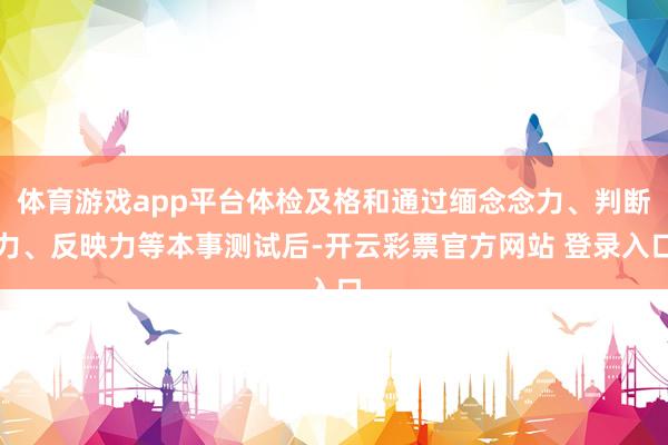 体育游戏app平台体检及格和通过缅念念力、判断力、反映力等本事测试后-开云彩票官方网站 登录入口