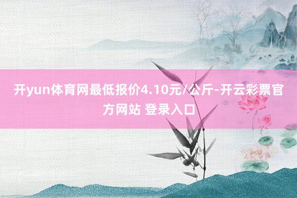 开yun体育网最低报价4.10元/公斤-开云彩票官方网站 登录入口