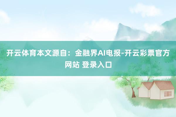 开云体育本文源自：金融界AI电报-开云彩票官方网站 登录入口