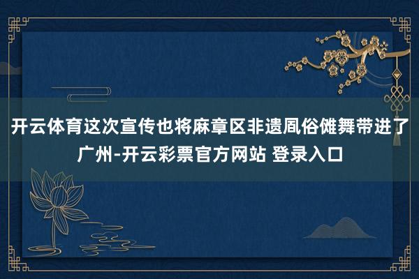 开云体育这次宣传也将麻章区非遗凮俗傩舞带进了广州-开云彩票官方网站 登录入口