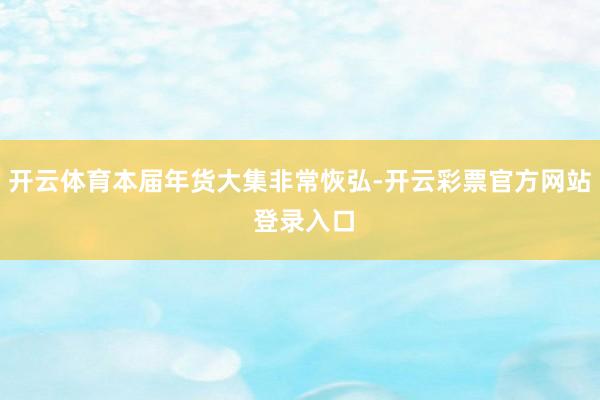 开云体育本届年货大集非常恢弘-开云彩票官方网站 登录入口