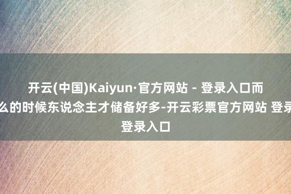 开云(中国)Kaiyun·官方网站 - 登录入口而且这么的时候东说念主才储备好多-开云彩票官方网站 登录入口
