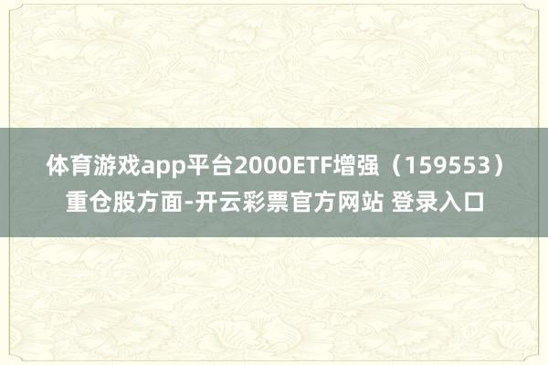 体育游戏app平台2000ETF增强（159553）重仓股方面-开云彩票官方网站 登录入口