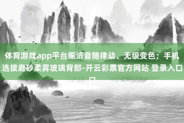 体育游戏app平台赈济音随律动、无级变色；手机选拔磨砂柔雾玻璃背部-开云彩票官方网站 登录入口