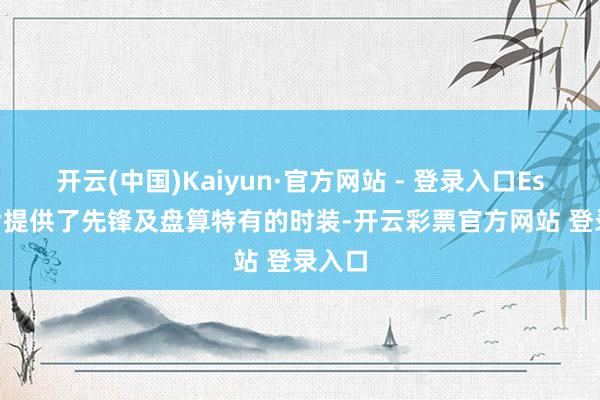 开云(中国)Kaiyun·官方网站 - 登录入口Esprit皆提供了先锋及盘算特有的时装-开云彩票官方网站 登录入口