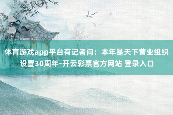 体育游戏app平台有记者问：本年是天下营业组织设置30周年-开云彩票官方网站 登录入口
