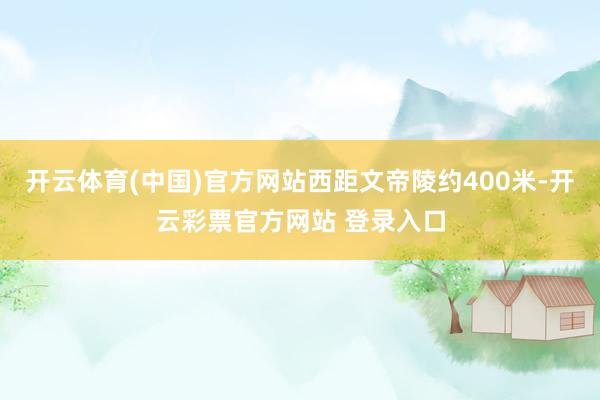 开云体育(中国)官方网站西距文帝陵约400米-开云彩票官方网站 登录入口