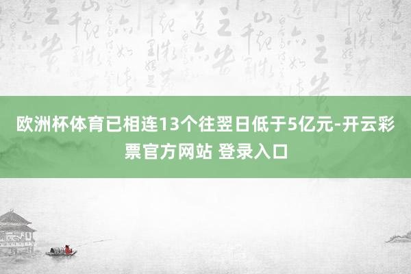 欧洲杯体育已相连13个往翌日低于5亿元-开云彩票官方网站 登录入口