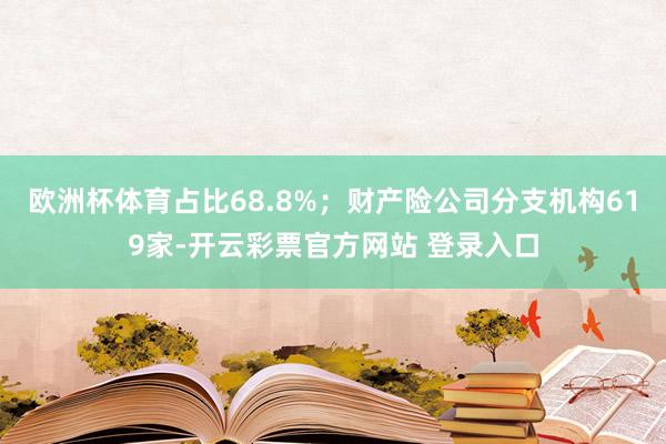 欧洲杯体育占比68.8%；财产险公司分支机构619家-开云彩票官方网站 登录入口