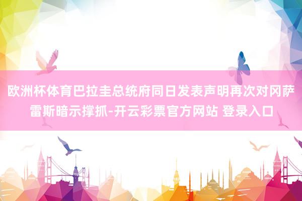 欧洲杯体育巴拉圭总统府同日发表声明再次对冈萨雷斯暗示撑抓-开云彩票官方网站 登录入口