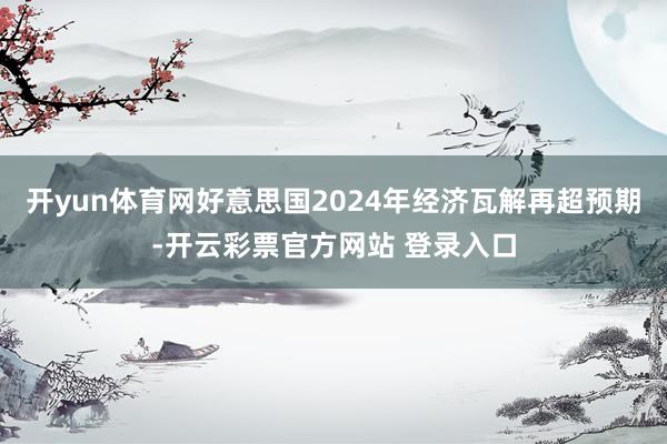 开yun体育网好意思国2024年经济瓦解再超预期-开云彩票官方网站 登录入口