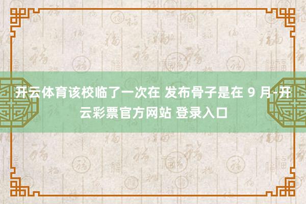 开云体育该校临了一次在 发布骨子是在 9 月-开云彩票官方网站 登录入口