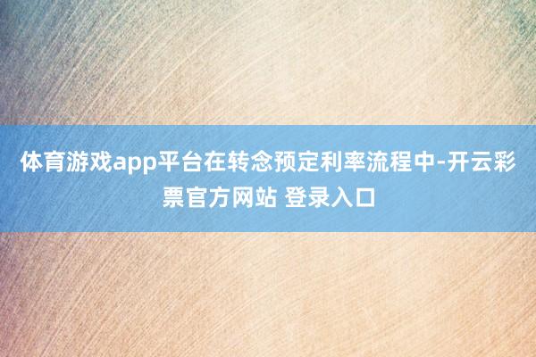 体育游戏app平台在转念预定利率流程中-开云彩票官方网站 登录入口