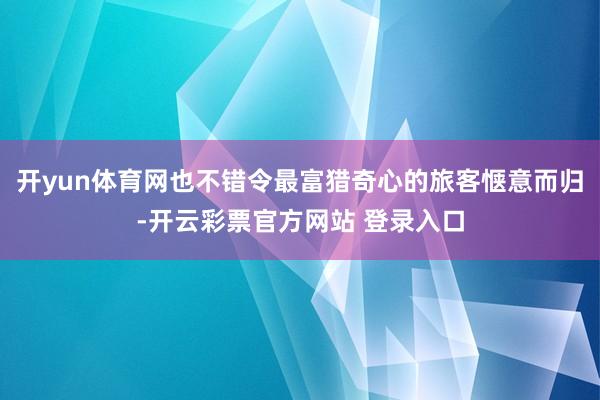 开yun体育网也不错令最富猎奇心的旅客惬意而归-开云彩票官方网站 登录入口