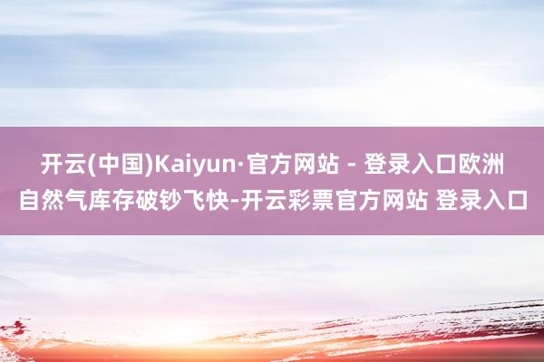 开云(中国)Kaiyun·官方网站 - 登录入口欧洲自然气库存破钞飞快-开云彩票官方网站 登录入口