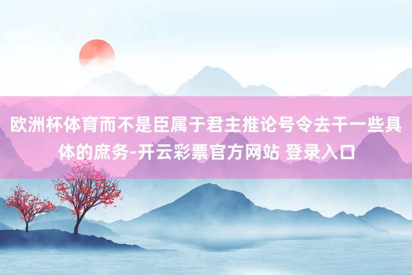 欧洲杯体育而不是臣属于君主推论号令去干一些具体的庶务-开云彩票官方网站 登录入口