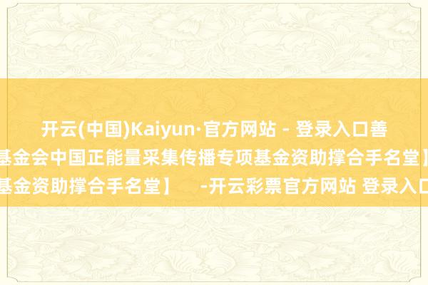 开云(中国)Kaiyun·官方网站 - 登录入口善作善成【中国互联网发展基金会中国正能量采集传播专项基金资助撑合手名堂】    -开云彩票官方网站 登录入口