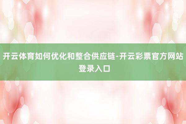 开云体育如何优化和整合供应链-开云彩票官方网站 登录入口