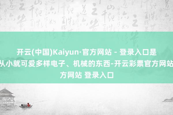 开云(中国)Kaiyun·官方网站 - 登录入口是以我我方从小就可爱多样电子、机械的东西-开云彩票官方网站 登录入口