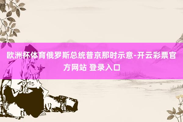 欧洲杯体育　　俄罗斯总统普京那时示意-开云彩票官方网站 登录入口