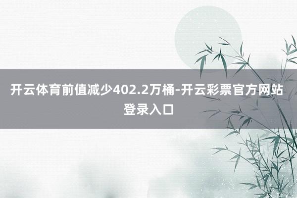 开云体育前值减少402.2万桶-开云彩票官方网站 登录入口
