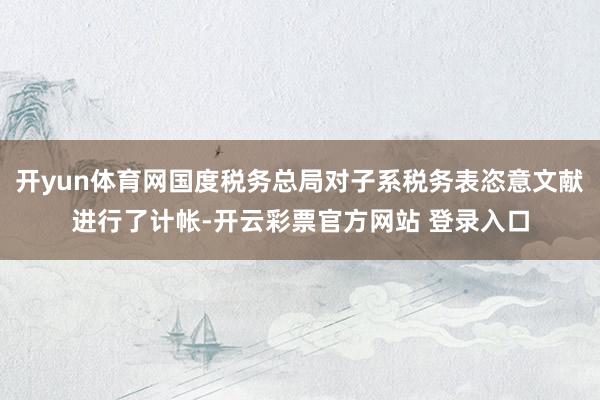 开yun体育网国度税务总局对子系税务表恣意文献进行了计帐-开云彩票官方网站 登录入口