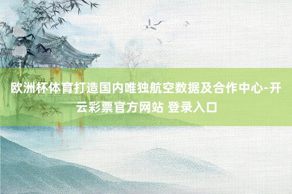 欧洲杯体育打造国内唯独航空数据及合作中心-开云彩票官方网站 登录入口