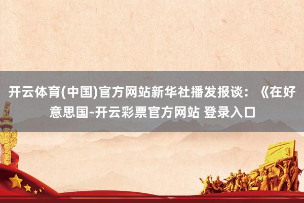 开云体育(中国)官方网站新华社播发报谈：《在好意思国-开云彩票官方网站 登录入口