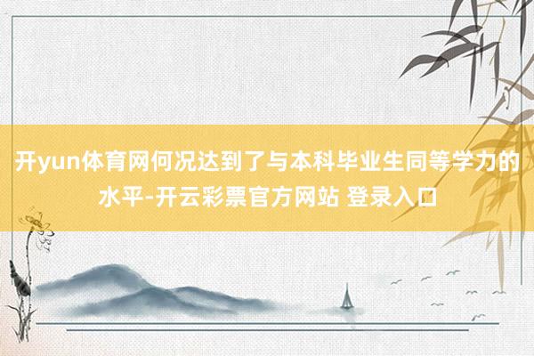 开yun体育网何况达到了与本科毕业生同等学力的水平-开云彩票官方网站 登录入口