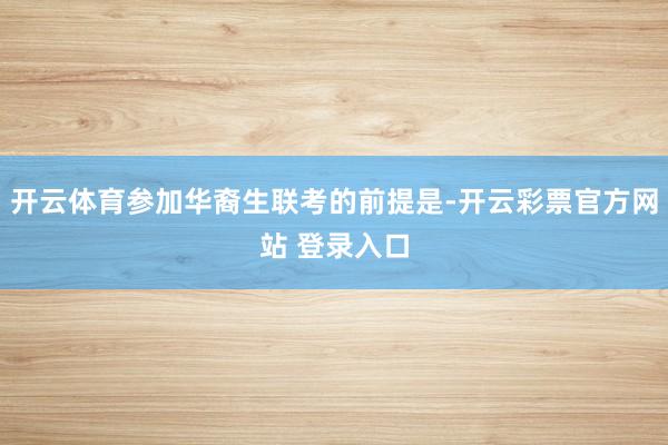 开云体育参加华裔生联考的前提是-开云彩票官方网站 登录入口