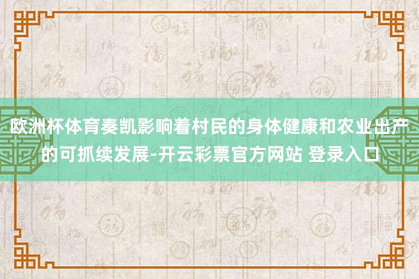 欧洲杯体育奏凯影响着村民的身体健康和农业出产的可抓续发展-开云彩票官方网站 登录入口