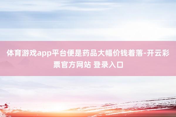 体育游戏app平台便是药品大幅价钱着落-开云彩票官方网站 登录入口