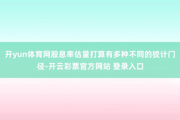 开yun体育网股息率估量打算有多种不同的狡计门径-开云彩票官方网站 登录入口