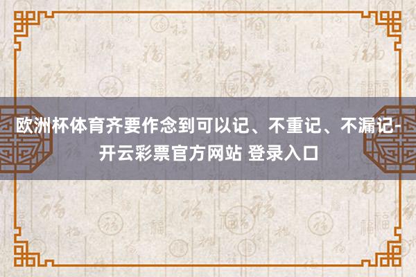 欧洲杯体育齐要作念到可以记、不重记、不漏记-开云彩票官方网站 登录入口