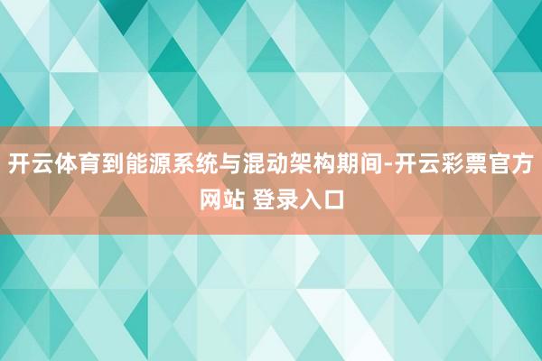 开云体育到能源系统与混动架构期间-开云彩票官方网站 登录入口