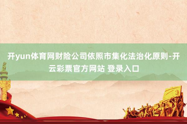 开yun体育网财险公司依照市集化法治化原则-开云彩票官方网站 登录入口