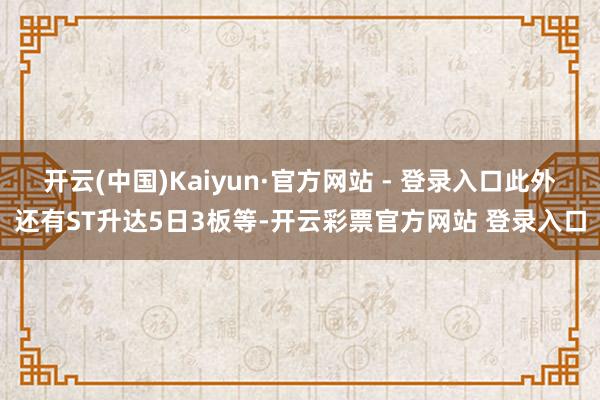 开云(中国)Kaiyun·官方网站 - 登录入口此外还有ST升达5日3板等-开云彩票官方网站 登录入口