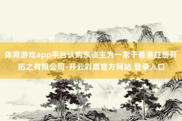 体育游戏app平台认购东谈主为一家于香港註册开拓之有限公司-开云彩票官方网站 登录入口