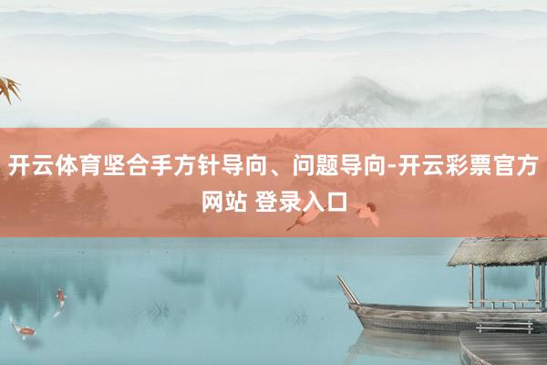 开云体育坚合手方针导向、问题导向-开云彩票官方网站 登录入口