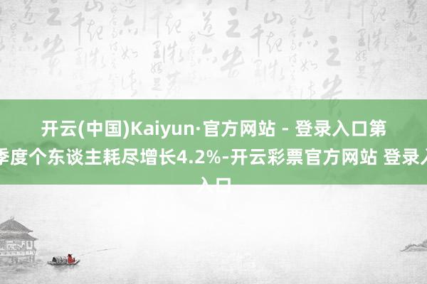 开云(中国)Kaiyun·官方网站 - 登录入口　　第四季度个东谈主耗尽增长4.2%-开云彩票官方网站 登录入口