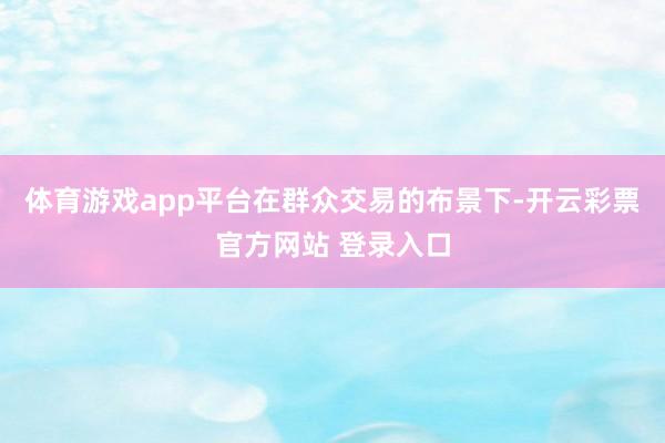体育游戏app平台　　在群众交易的布景下-开云彩票官方网站 登录入口