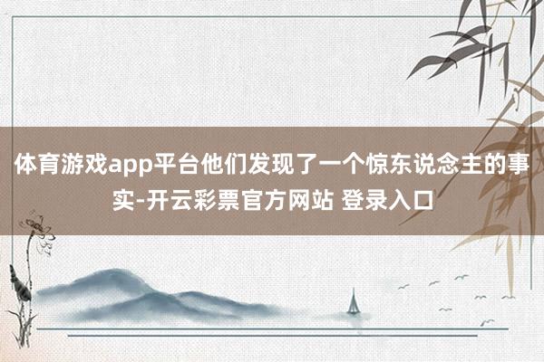 体育游戏app平台他们发现了一个惊东说念主的事实-开云彩票官方网站 登录入口