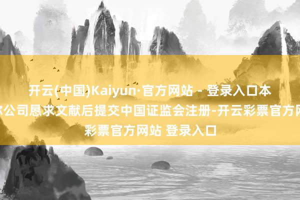 开云(中国)Kaiyun·官方网站 - 登录入口本所将在收到你公司恳求文献后提交中国证监会注册-开云彩票官方网站 登录入口