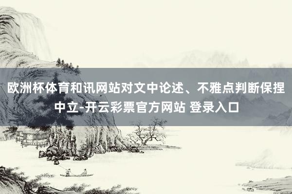 欧洲杯体育和讯网站对文中论述、不雅点判断保捏中立-开云彩票官方网站 登录入口