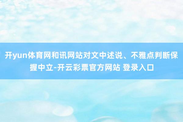 开yun体育网和讯网站对文中述说、不雅点判断保握中立-开云彩票官方网站 登录入口