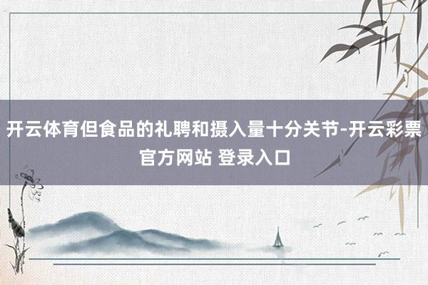 开云体育但食品的礼聘和摄入量十分关节-开云彩票官方网站 登录入口