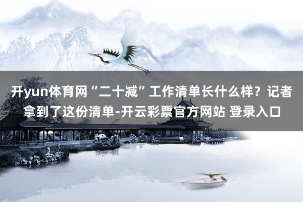 开yun体育网“二十减”工作清单长什么样？记者拿到了这份清单-开云彩票官方网站 登录入口