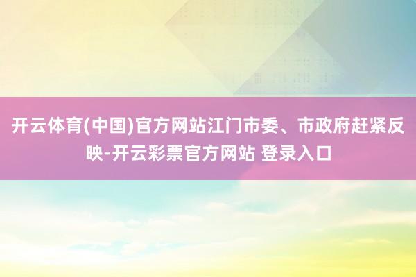开云体育(中国)官方网站江门市委、市政府赶紧反映-开云彩票官方网站 登录入口