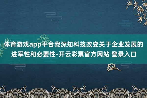 体育游戏app平台我深知科技改变关于企业发展的进军性和必要性-开云彩票官方网站 登录入口