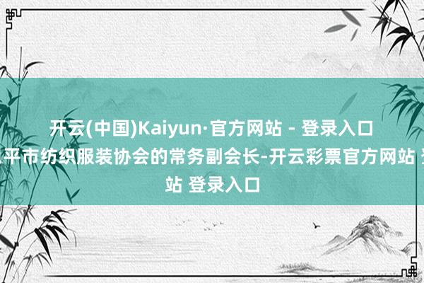 开云(中国)Kaiyun·官方网站 - 登录入口　　“我是恩平市纺织服装协会的常务副会长-开云彩票官方网站 登录入口